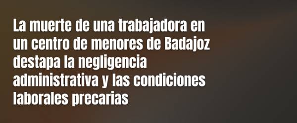 La muerte de una trabajadora en un centro de menores de Badajoz destapa la negligencia administrativa y las condiciones laborales precarias